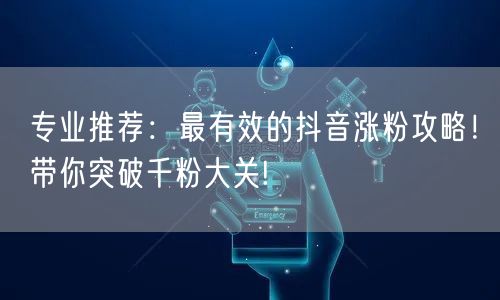 专业推荐：最有效的抖音涨粉攻略！带你突破千粉大关!