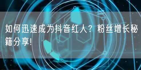 如何迅速成为抖音红人？粉丝增长秘籍分享!