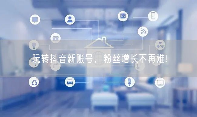 玩转抖音新账号，粉丝增长不再难!
