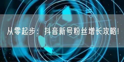 从零起步：抖音新号粉丝增长攻略!
