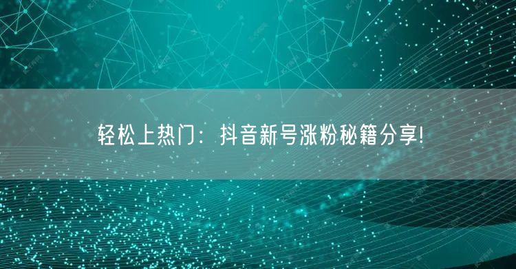 轻松上热门：抖音新号涨粉秘籍分享!