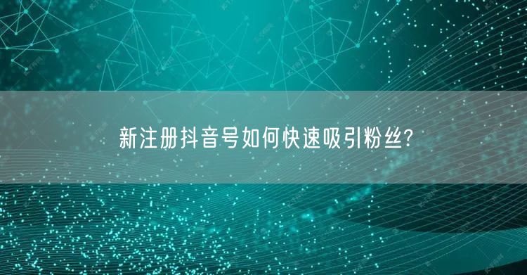 新注册抖音号如何快速吸引粉丝?