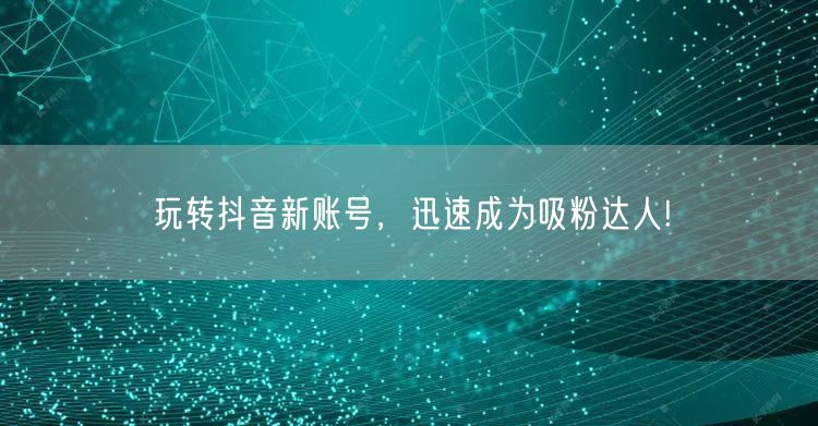 玩转抖音新账号，迅速成为吸粉达人!