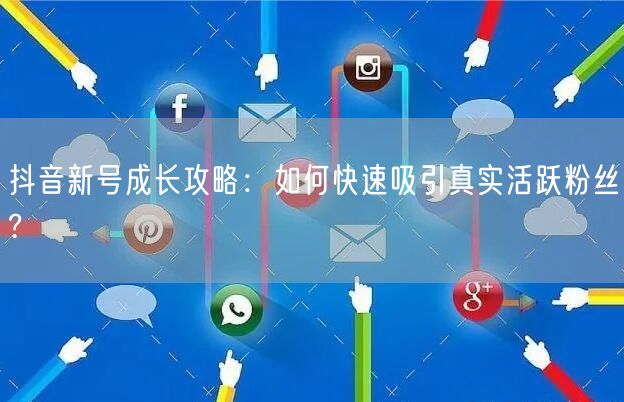 抖音新号成长攻略：如何快速吸引真实活跃粉丝?